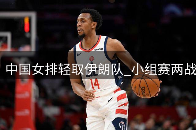 中国女排轻取伊朗队 小组赛两战全胜锁定八强席位