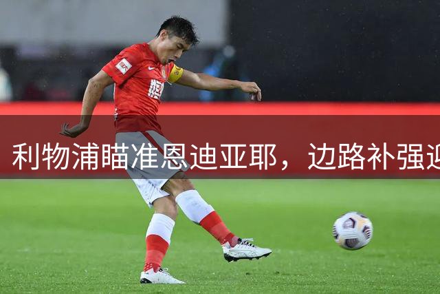 利物浦瞄准恩迪亚耶，边路补强迎来最佳选择
