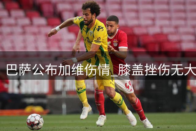 巴萨公布加维伤情 膝盖挫伤无大碍将迅速复训