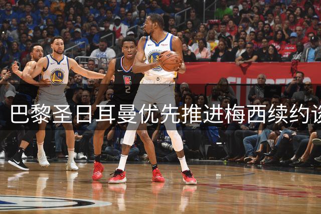 巴黎圣日耳曼优先推进梅西续约谈判 欲阻巴萨回购计划