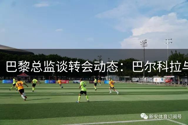 巴黎总监谈转会动态：巴尔科拉与姆巴耶去留待定