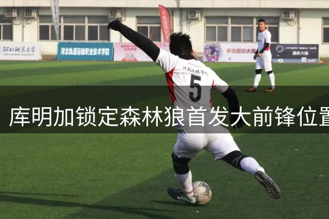 库明加锁定森林狼首发大前锋位置 新赛季角色明确