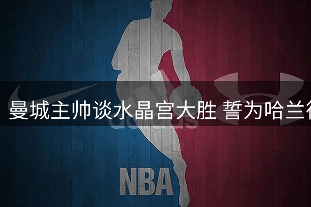 曼城主帅谈水晶宫大胜 誓为哈兰德创造破门良机