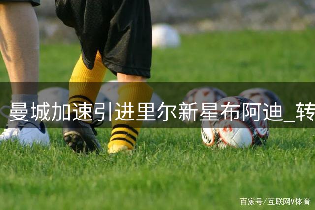 曼城加速引进里尔新星布阿迪 转会费或达1亿欧元