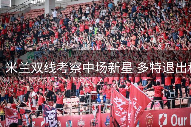 米兰双线考察中场新星 多特退出科隆天才争夺战