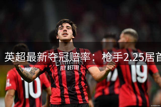 英超最新夺冠赔率：枪手2.25居首 城军魔车刺排排坐