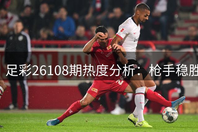 足彩26108期热度分析：枪手稳胜 红星客场取分