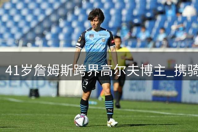 41岁詹姆斯跨界高尔夫博主 携骑士旧将苏格兰畅打友谊赛